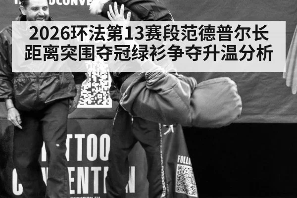 2026环法第13赛段范德普尔长距离突围夺冠绿衫争夺升温分析