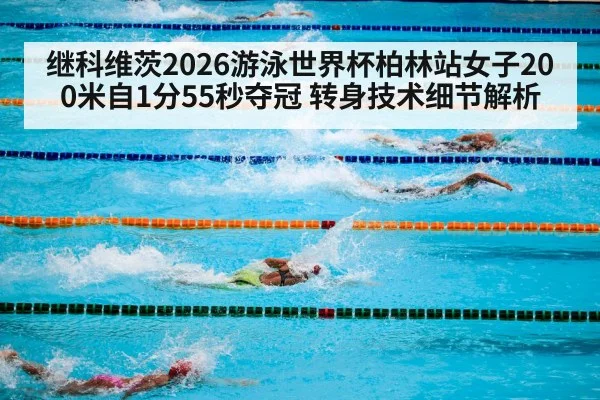继科维茨2026游泳世界杯柏林站女子200米自1分55秒夺冠 转身技术细节解析
