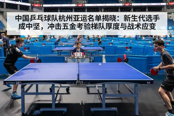 中国乒乓球队杭州亚运名单揭晓:新生代选手成中坚,冲击五金考验梯队厚度与战术应变