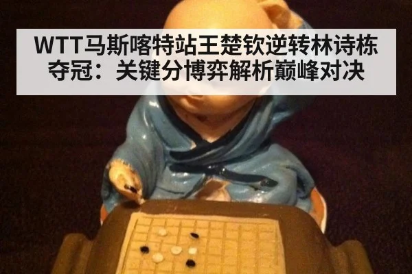 WTT马斯喀特站王楚钦逆转林诗栋夺冠:关键分博弈解析巅峰对决