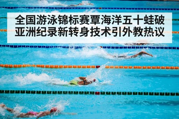 全国游泳锦标赛覃海洋五十蛙破亚洲纪录新转身技术引外教热议