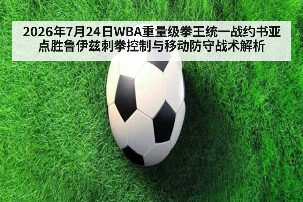 2026年7月24日WBA重量级拳王统一战约书亚点胜鲁伊兹刺拳控制与移动防守战术解析