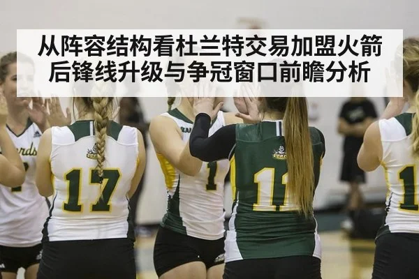从阵容结构看杜兰特交易加盟火箭后锋线升级与争冠窗口前瞻分析