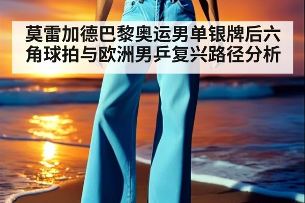莫雷加德巴黎奥运男单银牌后六角球拍与欧洲男乒复兴路径分析