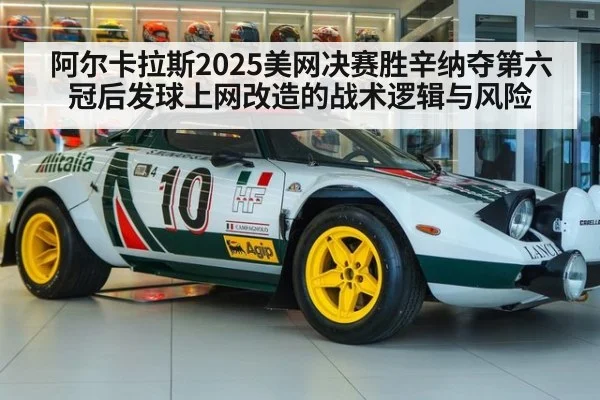 阿尔卡拉斯2025美网决赛胜辛纳夺第六冠后发球上网改造的战术逻辑与风险